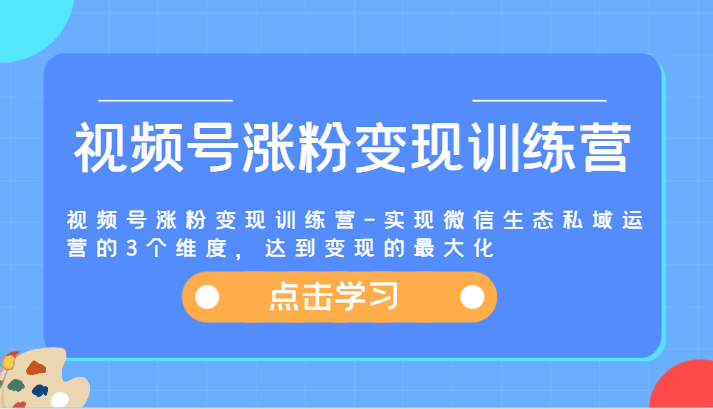 视频号涨粉变现训练营-实现微信生态私域运营的3个维度，达到变现的最大化-蓝天项目网