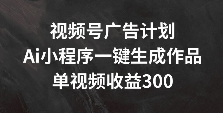 视频号广告计划，AI小程序一键生成作品， 单视频收益300+【揭秘】-蓝天项目网