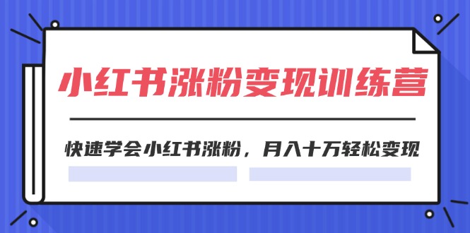 （11762期）2024小红书涨粉变现训练营，快速学会小红书涨粉，月入十万轻松变现(40节)-蓝天项目网