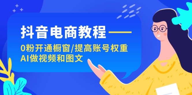 （11761期）抖音电商教程：0粉开通橱窗/提高账号权重/AI做视频和图文-蓝天项目网