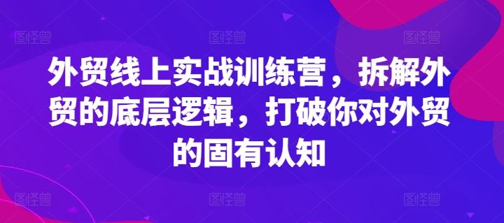 外贸线上实战训练营，拆解外贸的底层逻辑，打破你对外贸的固有认知-蓝天项目网