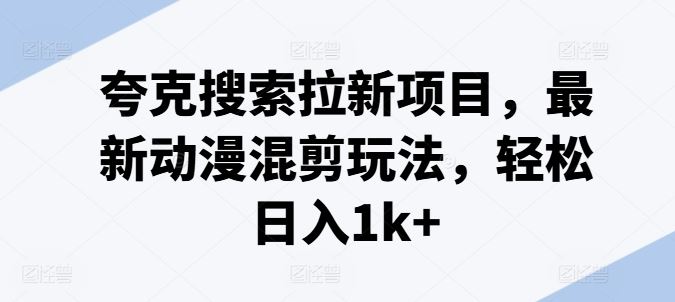 夸克搜索拉新项目，最新动漫混剪玩法，轻松日入1k+-蓝天项目网