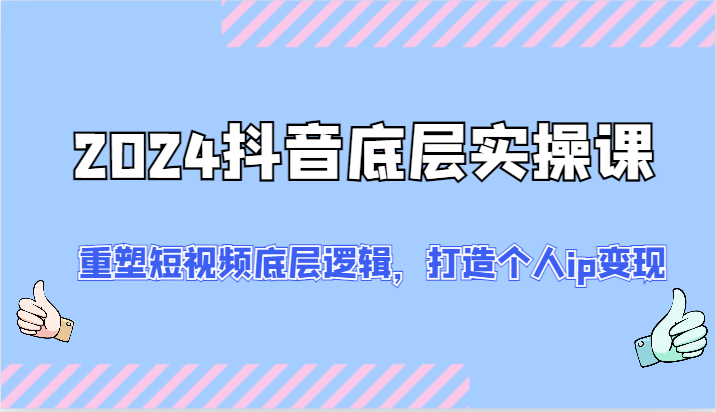 2024抖音底层实操课：重塑短视频底层逻辑，打造个人ip变现（52节）-蓝天项目网