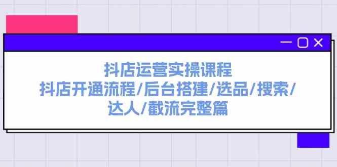 抖店运营实操课程：抖店开通流程/后台搭建/选品/搜索/达人/截流完整篇-蓝天项目网