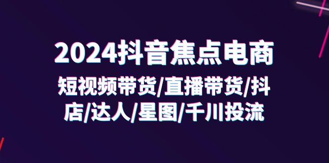 （11794期）2024抖音-焦点电商：短视频带货/直播带货/抖店/达人/星图/千川投流/32节课-蓝天项目网