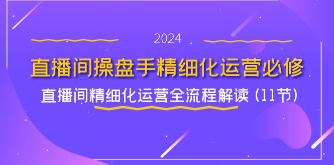 （11796期）直播间-操盘手精细化运营必修，直播间精细化运营全流程解读 (11节)-蓝天项目网