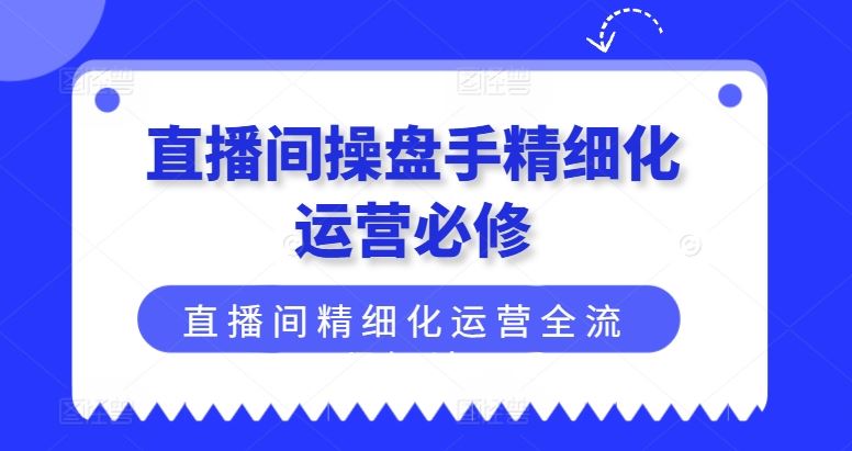 直播间操盘手精细化运营必修，直播间精细化运营全流程解读-蓝天项目网