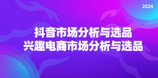 （11800期）2024抖音/市场分析与选品，兴趣电商市场分析与选品-蓝天项目网