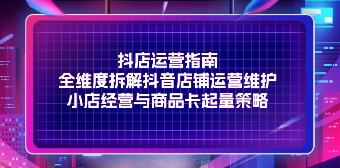 （11799期）抖店运营指南，全维度拆解抖音店铺运营维护，小店经营与商品卡起量策略-蓝天项目网