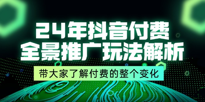 （11801期）24年抖音付费 全景推广玩法解析，带大家了解付费的整个变化 (9节课)-蓝天项目网