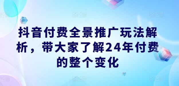 抖音付费全景推广玩法解析，带大家了解24年付费的整个变化-蓝天项目网