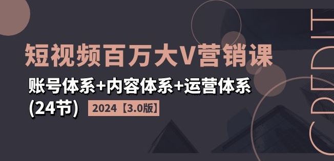 2024短视频百万大V营销课【3.0版】账号体系+内容体系+运营体系(24节)-蓝天项目网