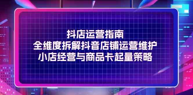 抖店运营指南，全维度拆解抖音店铺运营维护，小店经营与商品卡起量策略-蓝天项目网