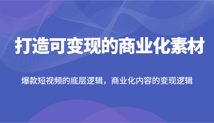 打造可变现的商业化素材，爆款短视频的底层逻辑，商业化内容的变现逻辑-蓝天项目网