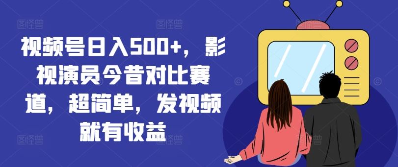 视频号日入500+，影视演员今昔对比赛道，超简单，发视频就有收益【揭秘】-蓝天项目网