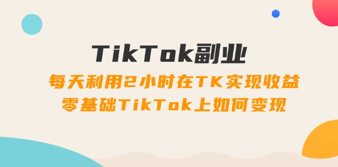 （11826期）TikTok副业：每天利用2小时在TK实现收益，零基础TikTok上如何变现，34节程-蓝天项目网