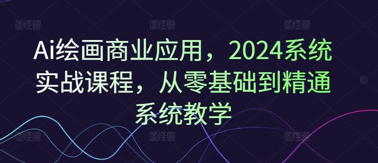 Ai绘画商业应用，2024系统实战课程，从零基础到精通系统教学-蓝天项目网