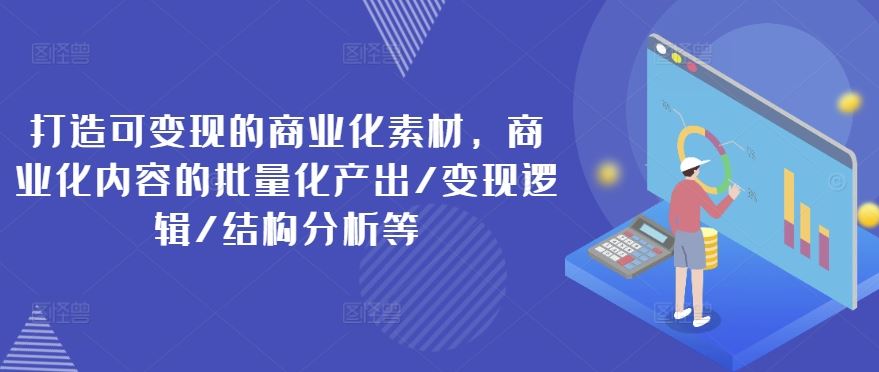 打造可变现的商业化素材，商业化内容的批量化产出/变现逻辑/结构分析等-蓝天项目网