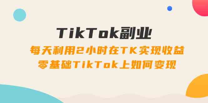 TikTok副业课：每天利用2小时在TK实现收益，零基础TikTok上如何变现（34节）-蓝天项目网