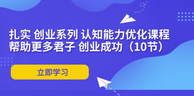 （11838期）扎实 创业系列 认知能力优化课程：帮助更多君子 创业成功（10节）-蓝天项目网