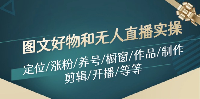 （11840期）图文好物和无人直播实操：定位/涨粉/养号/橱窗/作品/制作/剪辑/开播/等等-蓝天项目网