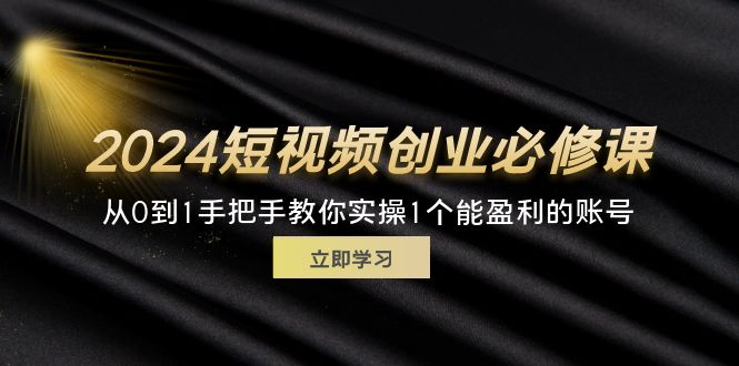 （11846期）2024短视频创业必修课，从0到1手把手教你实操1个能盈利的账号 (32节)-蓝天项目网