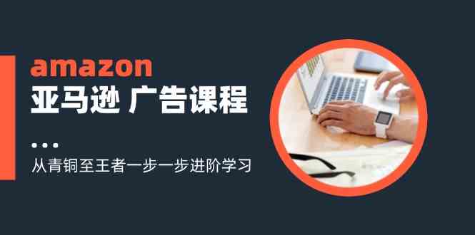 amazon亚马逊广告课程：从青铜至王者一步一步进阶学习（16节）-蓝天项目网