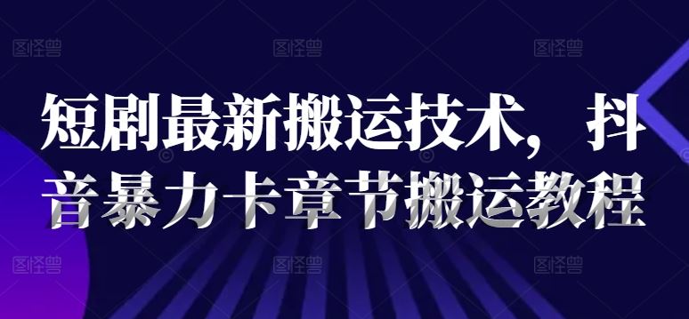 短剧最新搬运技术，抖音暴力卡章节搬运教程-蓝天项目网