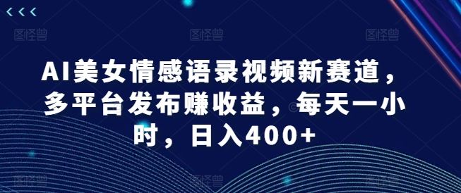 AI美女情感语录视频新赛道，多平台发布赚收益，每天一小时，日入400+【揭秘】-蓝天项目网