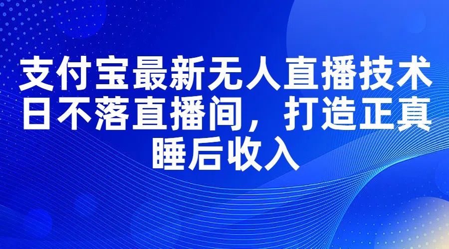 （11865期）支付宝最新无人直播技术，日不落直播间，打造正真睡后收入-蓝天项目网