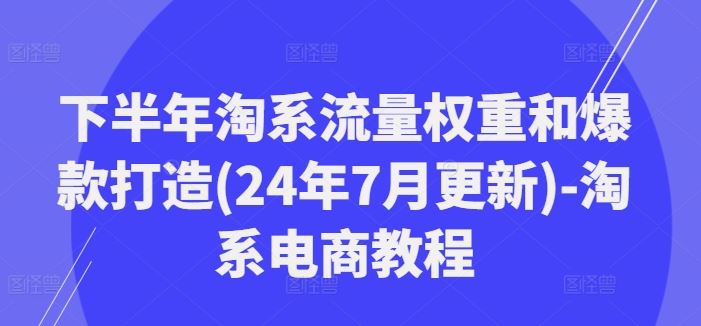 下半年淘系流量权重和爆款打造(24年7月更新)-淘系电商教程-蓝天项目网