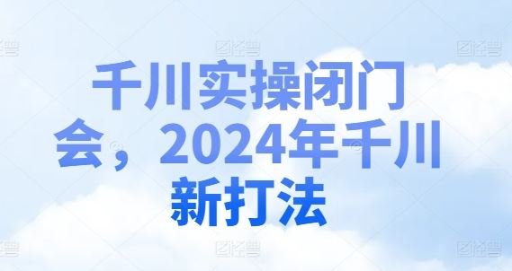 千川实操闭门会，2024年千川新打法-蓝天项目网