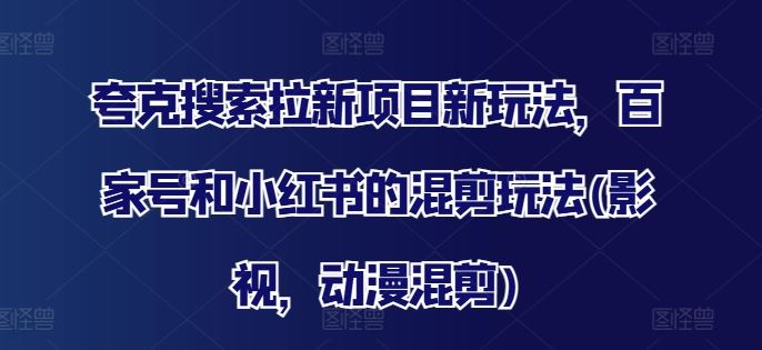 夸克搜索拉新项目新玩法，百家号和小红书的混剪玩法(影视，动漫混剪)-蓝天项目网