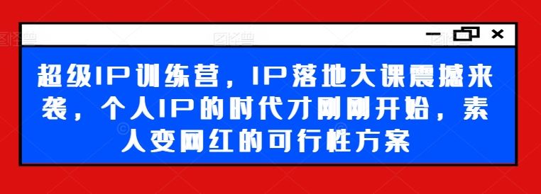 超级IP训练营，IP落地大课震撼来袭，个人IP的时代才刚刚开始，素人变网红的可行性方案-蓝天项目网