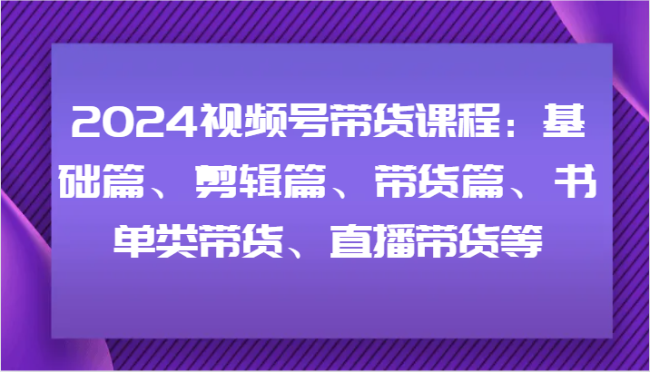 2024视频号带货课程：基础篇、剪辑篇、带货篇、书单类带货、直播带货等-蓝天项目网