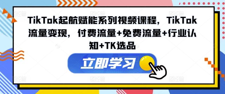 TikTok起航赋能系列视频课程，TikTok流量变现，付费流量+免费流量+行业认知+TK选品-蓝天项目网