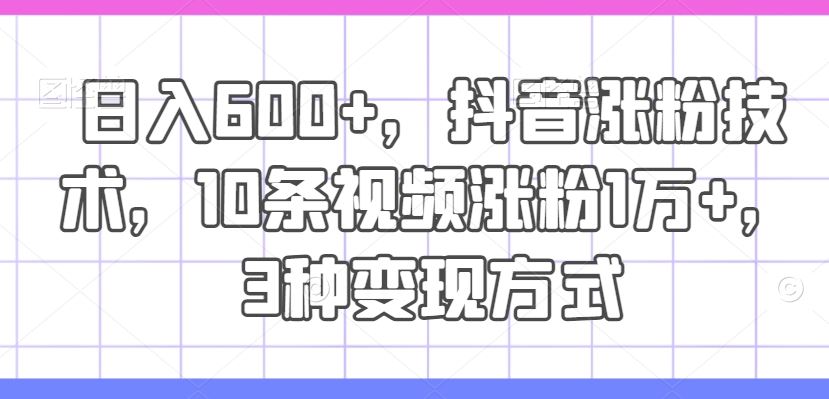 日入600+，抖音涨粉技术，10条视频涨粉1万+，3种变现方式【揭秘】-蓝天项目网