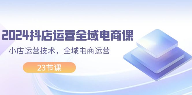 （11898期）2024抖店运营-全域电商课，小店运营技术，全域电商运营（23节课）-蓝天项目网