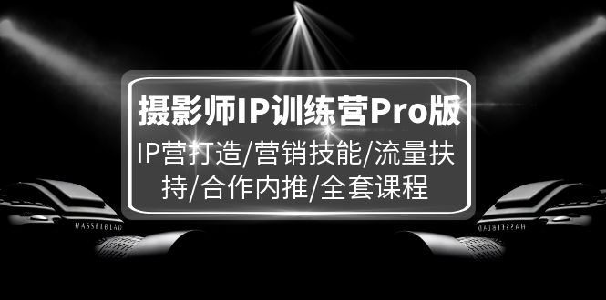 （11899期）摄影师IP训练营Pro版，IP营打造/营销技能/流量扶持/合作内推/全套课程-蓝天项目网