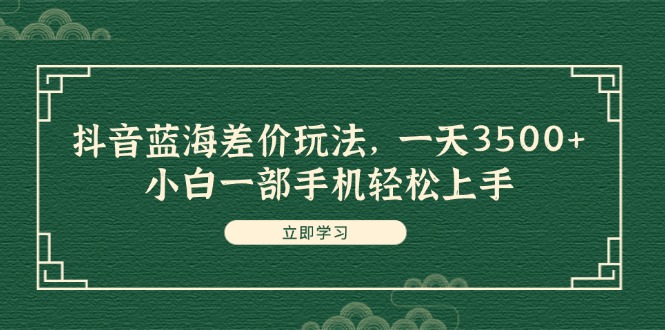 （11903期）抖音蓝海差价玩法，一天3500+，小白一部手机轻松上手-蓝天项目网