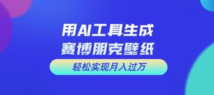 用AI工具设计赛博朋克壁纸，轻松实现月入万+【揭秘】-蓝天项目网