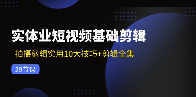 （11914期）实体业短视频基础剪辑：拍摄剪辑实用10大技巧+剪辑全集（29节）-蓝天项目网