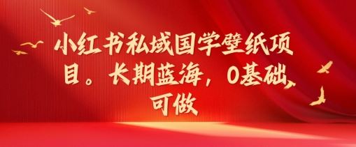 小红书私域国学壁纸项目，长期蓝海，0基础可做【揭秘】-蓝天项目网