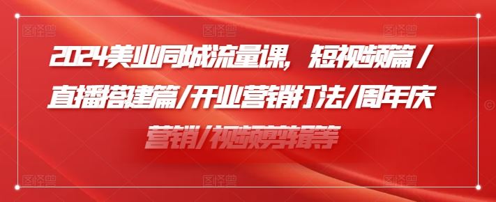 2024美业同城流量课，短视频篇 /直播搭建篇/开业营销打法/周年庆营销/视频剪辑等-蓝天项目网