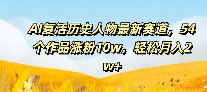 AI复活历史人物最新赛道，54个作品涨粉10w，轻松月入2w+【揭秘】-蓝天项目网