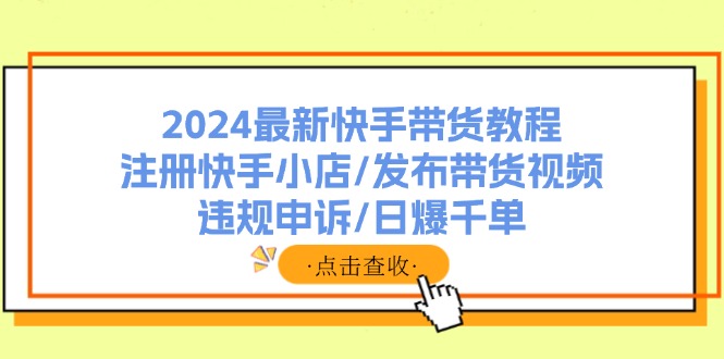 （11938期）2024最新快手带货教程：注册快手小店/发布带货视频/违规申诉/日爆千单-蓝天项目网