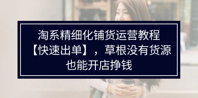 （11937期）淘系精细化铺货运营教程【快速出单】，草根没有货源，也能开店挣钱-蓝天项目网