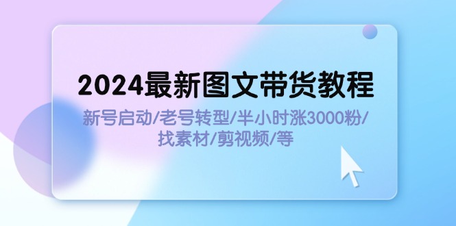 （11940期）2024最新图文带货教程：新号启动/老号转型/半小时涨3000粉/找素材/剪辑-蓝天项目网