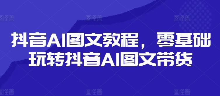 抖音AI图文教程，零基础玩转抖音AI图文带货-蓝天项目网