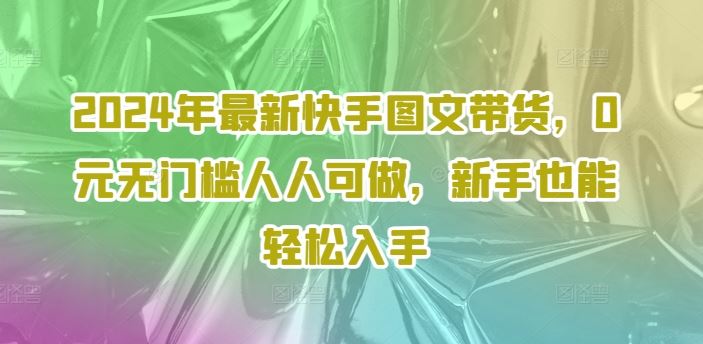 2024年最新快手图文带货，0元无门槛人人可做，新手也能轻松入手-蓝天项目网